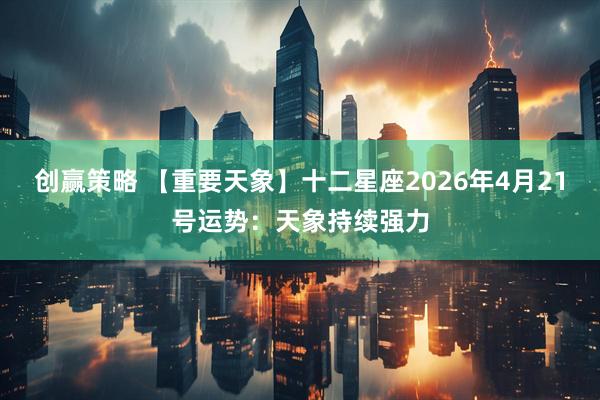 创赢策略 【重要天象】十二星座2026年4月21号运势：天象持续强力