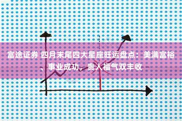 富途证券 四月末尾四大星座旺运盘点：美满富裕、事业成功，贵人福气双丰收