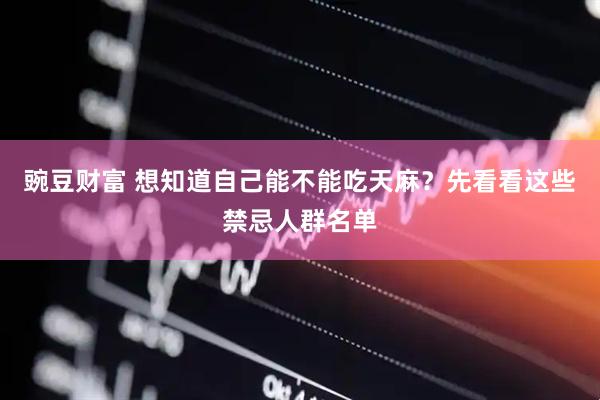 豌豆财富 想知道自己能不能吃天麻?先看看这些禁忌人群名单