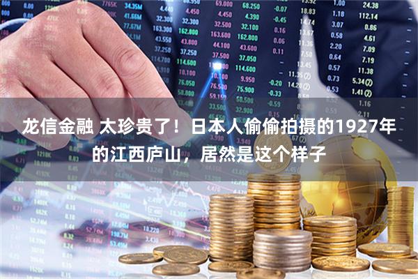 龙信金融 太珍贵了！日本人偷偷拍摄的1927年的江西庐山，居然是这个样子