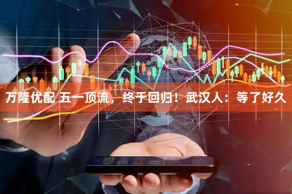 万隆优配 五一顶流，终于回归！武汉人：等了好久