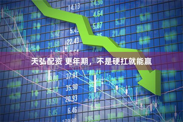 天弘配资 更年期,不是硬扛就能赢