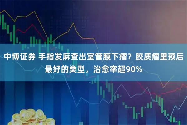 中博证券 手指发麻查出室管膜下瘤？胶质瘤里预后最好的类型，治愈率超90%