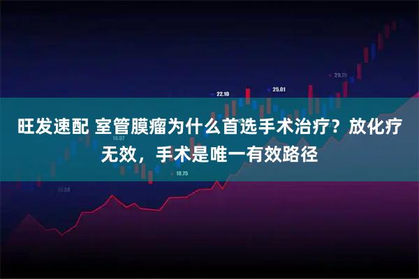 旺发速配 室管膜瘤为什么首选手术治疗？放化疗无效，手术是唯一有效路径