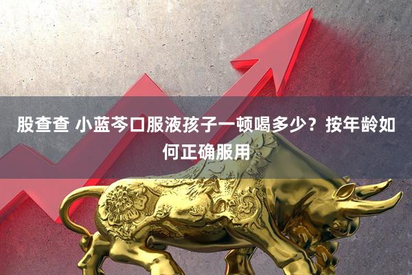股查查 小蓝芩口服液孩子一顿喝多少？按年龄如何正确服用