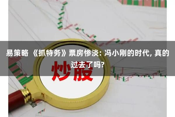 易策略 《抓特务》票房惨淡: 冯小刚的时代, 真的过去了吗?