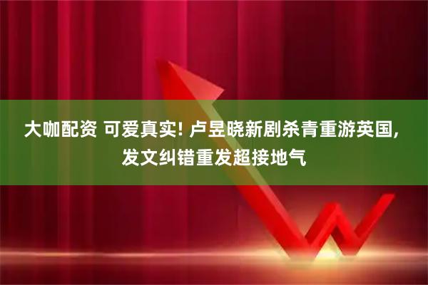 大咖配资 可爱真实! 卢昱晓新剧杀青重游英国, 发文纠错重发超接地气