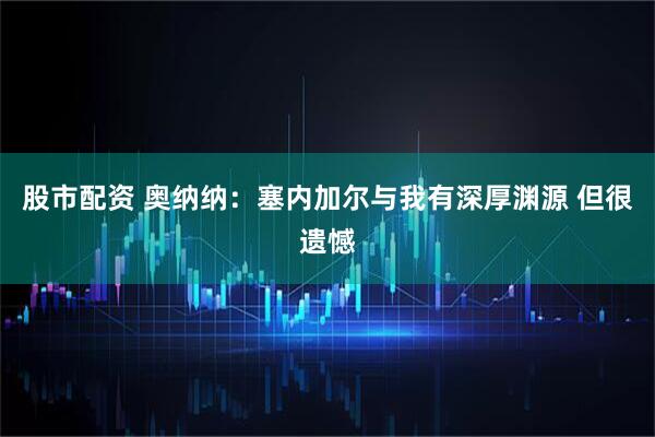 股市配资 奥纳纳：塞内加尔与我有深厚渊源 但很遗憾