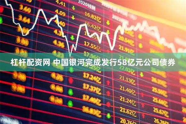 杠杆配资网 中国银河完成发行58亿元公司债券
