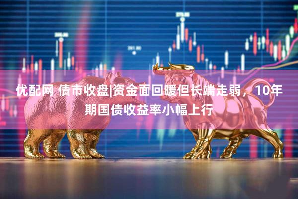 优配网 债市收盘|资金面回暖但长端走弱，10年期国债收益率小幅上行