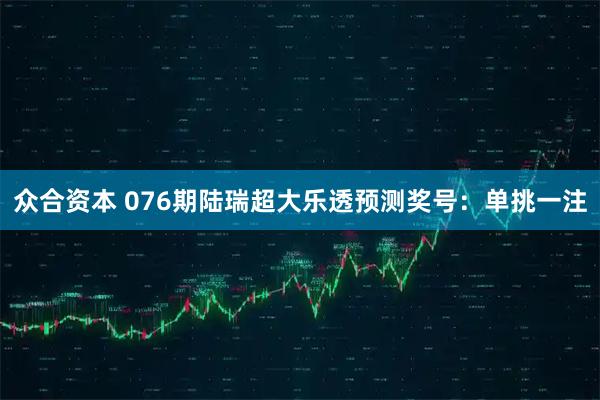 众合资本 076期陆瑞超大乐透预测奖号：单挑一注