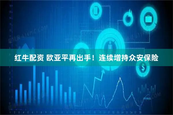 红牛配资 欧亚平再出手！连续增持众安保险