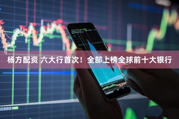 杨方配资 六大行首次！全部上榜全球前十大银行