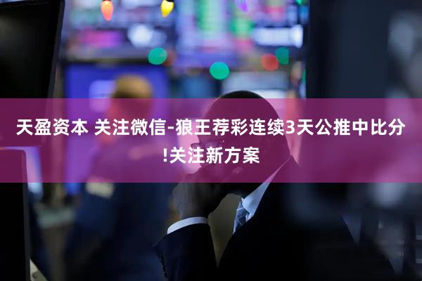 天盈资本 关注微信-狼王荐彩连续3天公推中比分!关注新方案