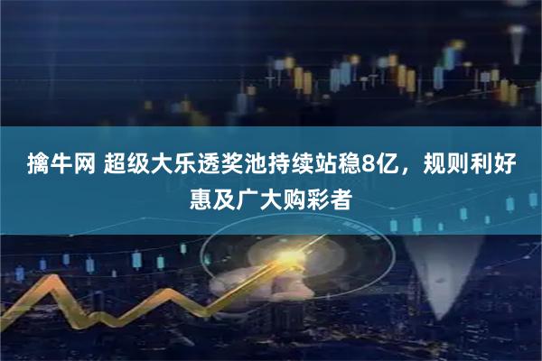 擒牛网 超级大乐透奖池持续站稳8亿，规则利好惠及广大购彩者