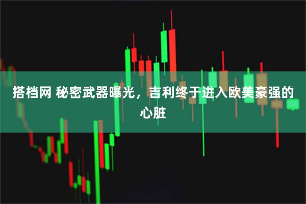 搭档网 秘密武器曝光,吉利终于进入欧美豪强的心脏