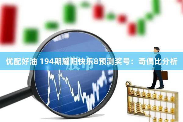 优配好油 194期耀阳快乐8预测奖号：奇偶比分析