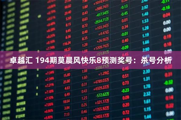 卓越汇 194期莫晨风快乐8预测奖号：杀号分析