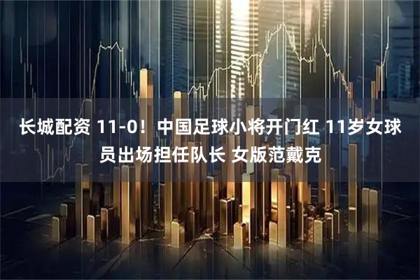 长城配资 11-0!中国足球小将开门红 11岁女球员出场担任队长 女版范戴克