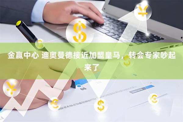 金赢中心 迪奥曼德接近加盟皇马,转会专家吵起来了