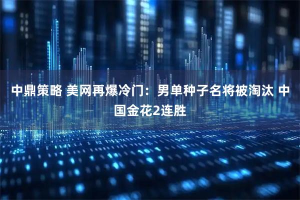 中鼎策略 美网再爆冷门：男单种子名将被淘汰 中国金花2连胜