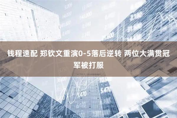 钱程速配 郑钦文重演0-5落后逆转 两位大满贯冠军被打服