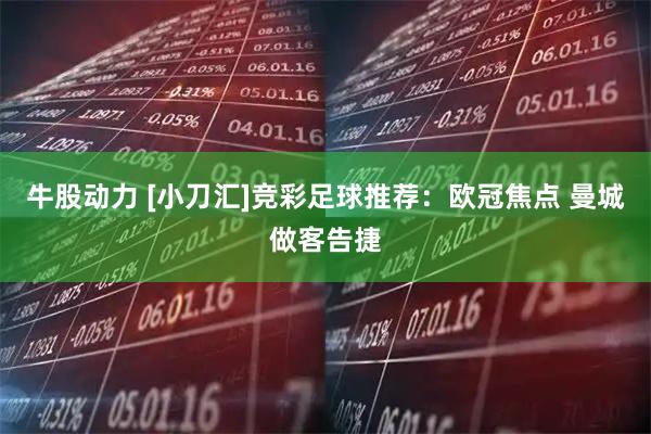 牛股动力 [小刀汇]竞彩足球推荐：欧冠焦点 曼城做客告捷