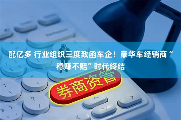 配亿多 行业组织三度致函车企！豪华车经销商“稳赚不赔”时代终结