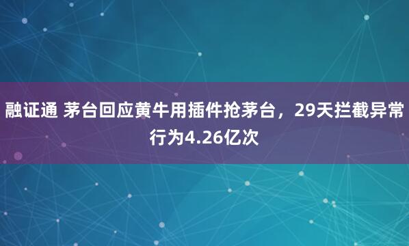 融证通 茅台回应黄牛用插件抢茅台，29天拦截异常行为4.26亿次