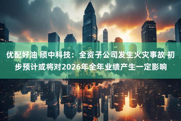 优配好油 颀中科技：全资子公司发生火灾事故 初步预计或将对2026年全年业绩产生一定影响