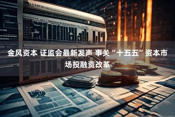 金风资本 证监会最新发声 事关“十五五”资本市场投融资改革