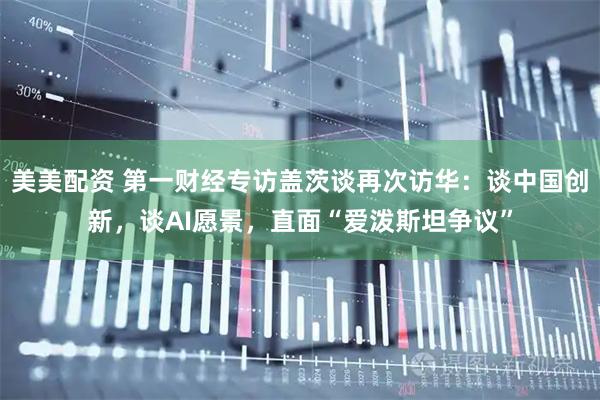 美美配资 第一财经专访盖茨谈再次访华：谈中国创新，谈AI愿景，直面“爱泼斯坦争议”
