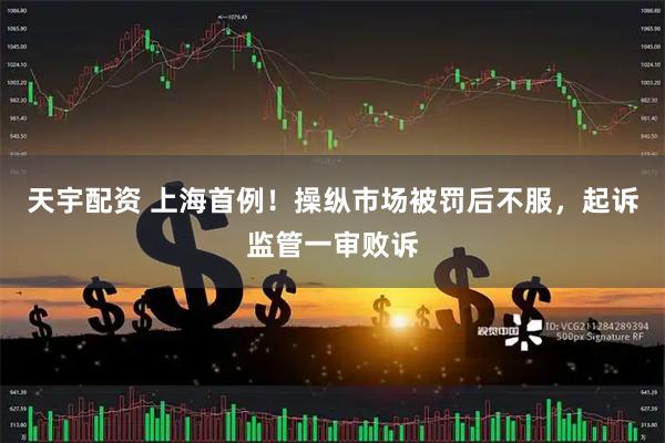 天宇配资 上海首例！操纵市场被罚后不服，起诉监管一审败诉