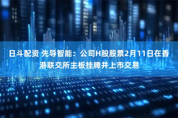 日斗配资 先导智能：公司H股股票2月11日在香港联交所主板挂牌并上市交易