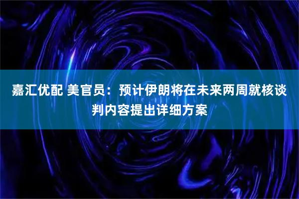 嘉汇优配 美官员：预计伊朗将在未来两周就核谈判内容提出详细方案
