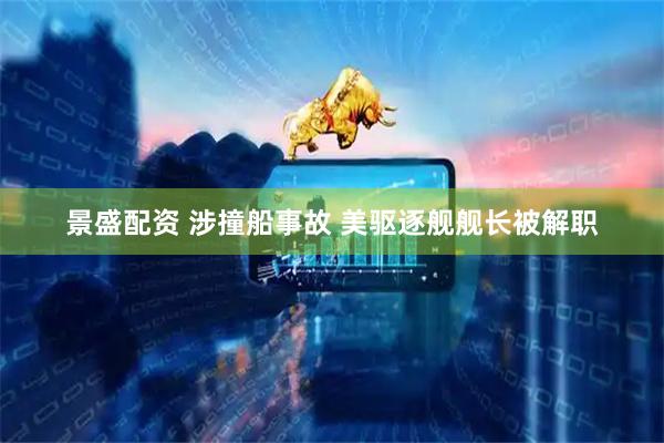 景盛配资 涉撞船事故 美驱逐舰舰长被解职