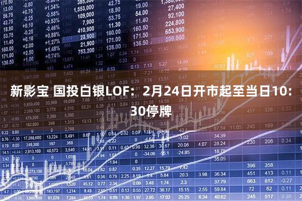 新影宝 国投白银LOF：2月24日开市起至当日10:30停牌