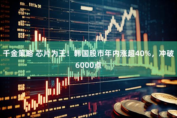千金策略 芯片为王！韩国股市年内涨超40%，冲破6000点
