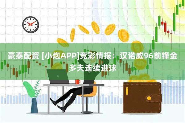 豪泰配资 [小炮APP]竞彩情报：汉诺威96前锋金多夫连续进球