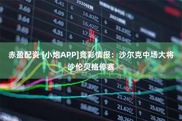 赤盈配资 [小炮APP]竞彩情报：沙尔克中场大将沙伦贝格停赛