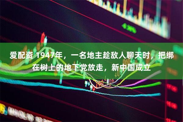 爱配资 1947年，一名地主趁敌人聊天时，把绑在树上的地下党放走，新中国成立