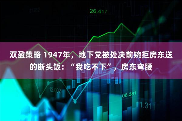 双盈策略 1947年，地下党被处决前婉拒房东送的断头饭：“我吃不下”，房东弯腰