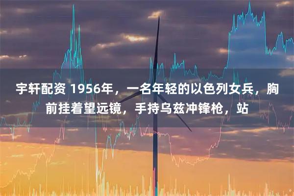 宇轩配资 1956年，一名年轻的以色列女兵，胸前挂着望远镜，手持乌兹冲锋枪，站