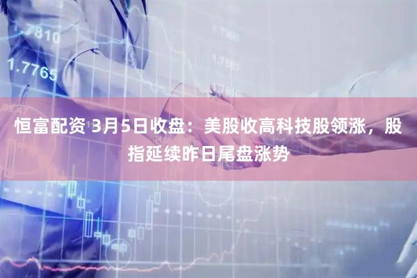 恒富配资 3月5日收盘：美股收高科技股领涨，股指延续昨日尾盘涨势