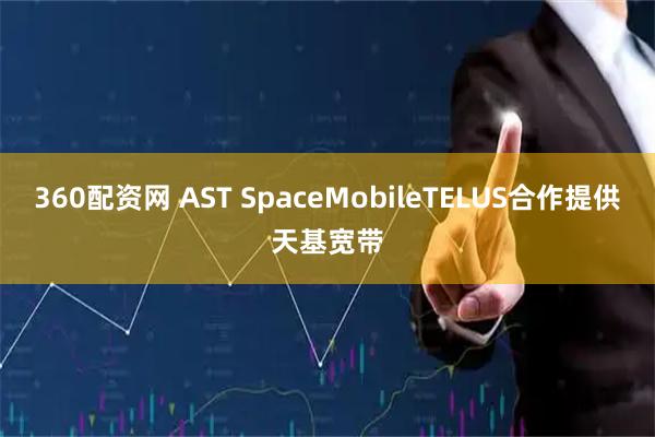 360配资网 AST SpaceMobileTELUS合作提供天基宽带