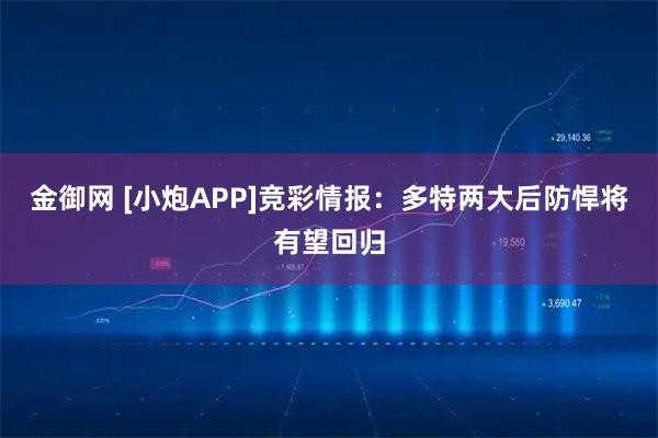 金御网 [小炮APP]竞彩情报：多特两大后防悍将有望回归