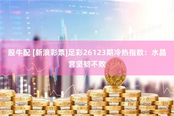 股牛配 [新浪彩票]足彩26123期冷热指数：水晶宫坚韧不败