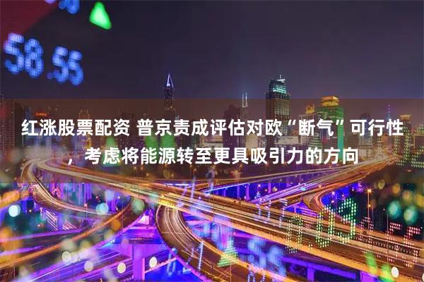 红涨股票配资 普京责成评估对欧“断气”可行性，考虑将能源转至更具吸引力的方向