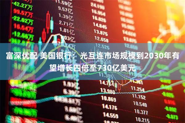 富深优配 美国银行：光互连市场规模到2030年有望增长四倍至730亿美元