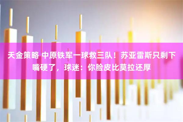 天金策略 中原铁军一球救三队！苏亚雷斯只剩下嘴硬了，球迷：你脸皮比莫拉还厚